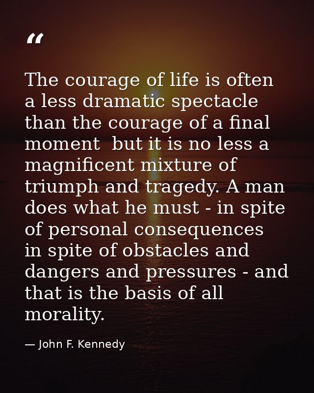 The courage of life is often a less dramatic spectacle than the courage of a final moment  but it is no less a magnifice — John F. Kennedy