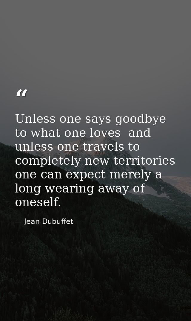 Unless one says goodbye to what one loves  and unless one travels to completely new territories  one can expect merely a — Jean Dubuffet