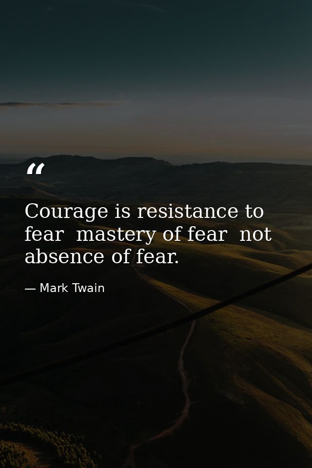 Courage is resistance to fear  mastery of fear  not absence of fear. — Mark Twain
