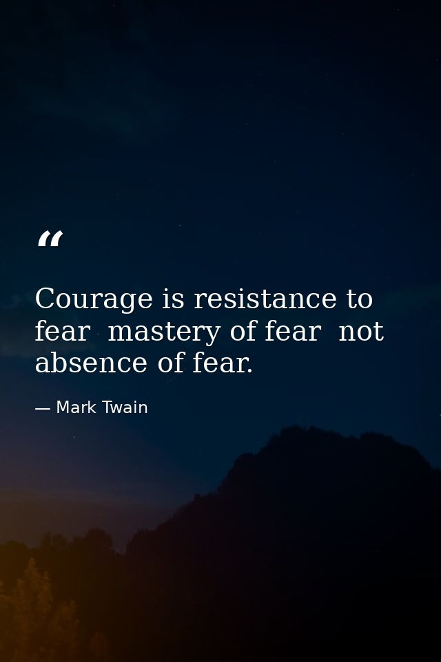 Courage is resistance to fear  mastery of fear  not absence of fear. — Mark Twain