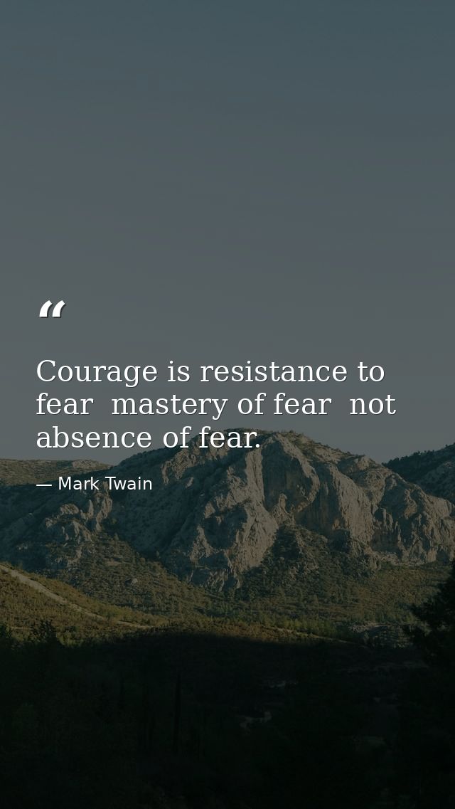 Courage is resistance to fear  mastery of fear  not absence of fear. — Mark Twain