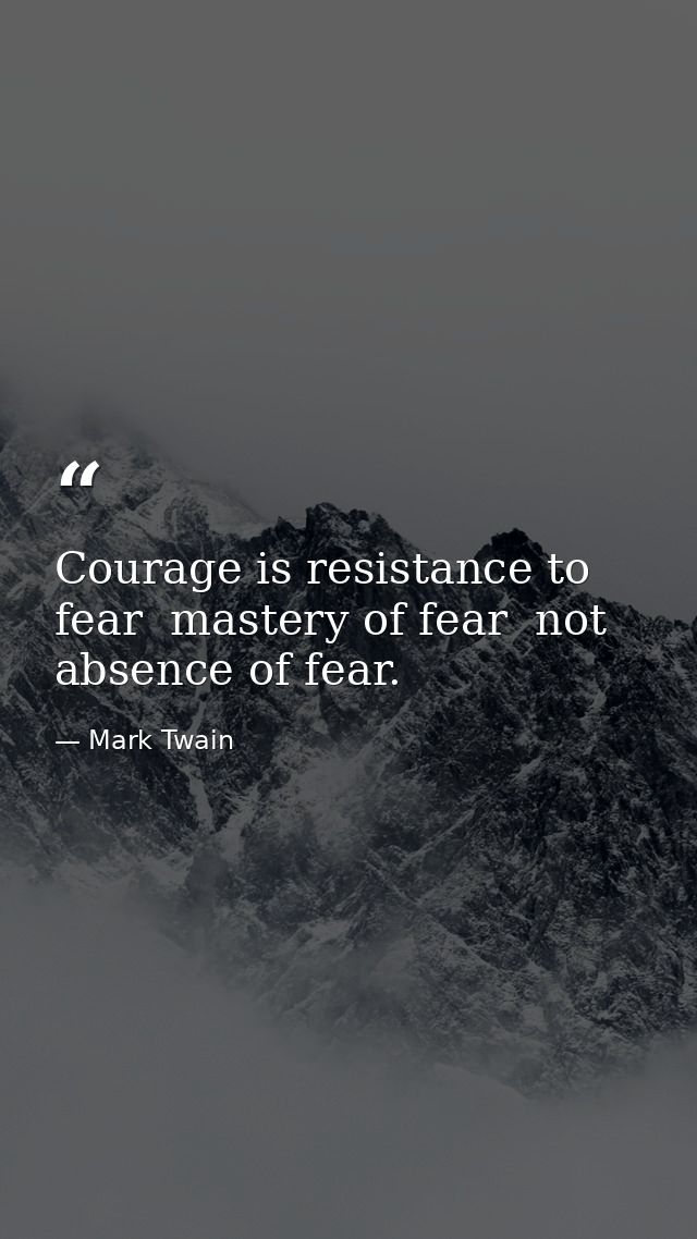 Courage is resistance to fear  mastery of fear  not absence of fear. — Mark Twain