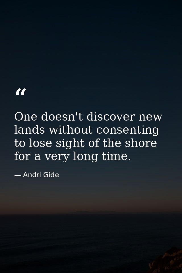 One doesn't discover new lands without consenting to lose sight of the shore for a very long time. — Andri Gide