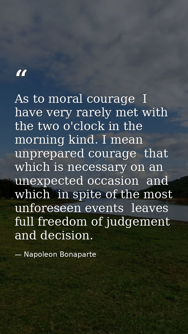As to moral courage  I have very rarely met with the two o'clock in the morning kind. I mean unprepared courage  that wh — Napoleon Bonaparte