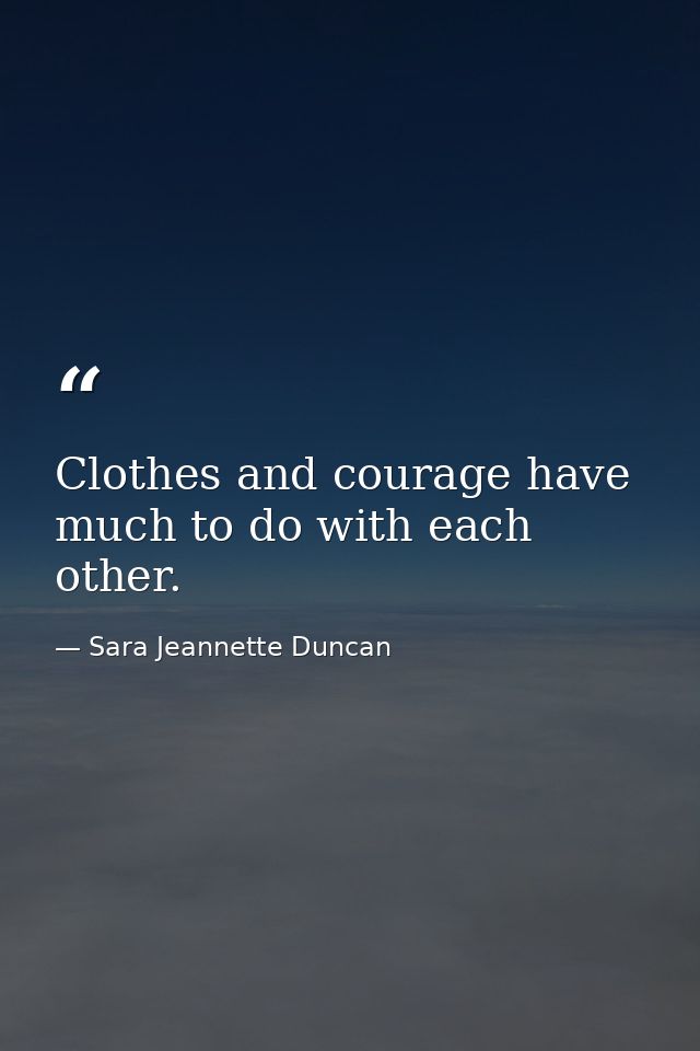 Clothes and courage have much to do with each other. — Sara Jeannette Duncan