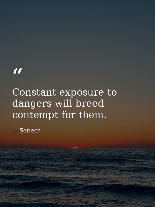 Constant exposure to dangers will breed contempt for them. — Seneca
