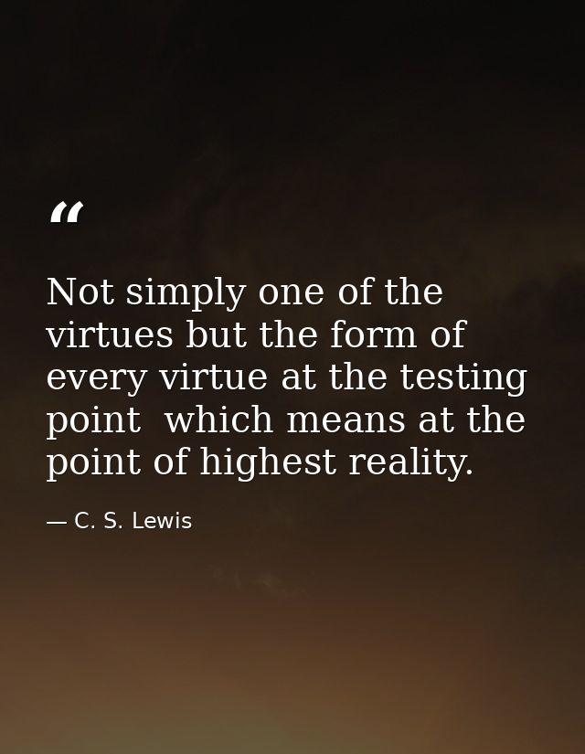 Not simply one of the virtues but the form of every virtue at the testing point  which means at the point of highest rea — C. S. Lewis