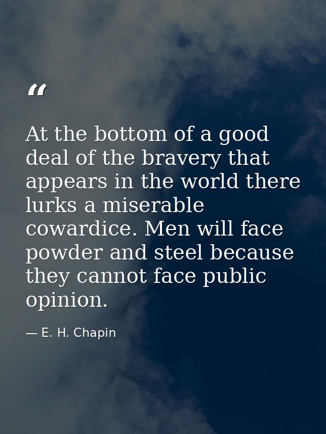 At the bottom of a good deal of the bravery that appears in the world there lurks a miserable cowardice. Men will face p — E. H. Chapin
