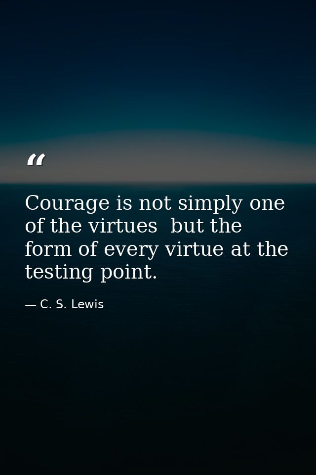 Courage is not simply one of the virtues  but the form of every virtue at the testing point. — C. S. Lewis