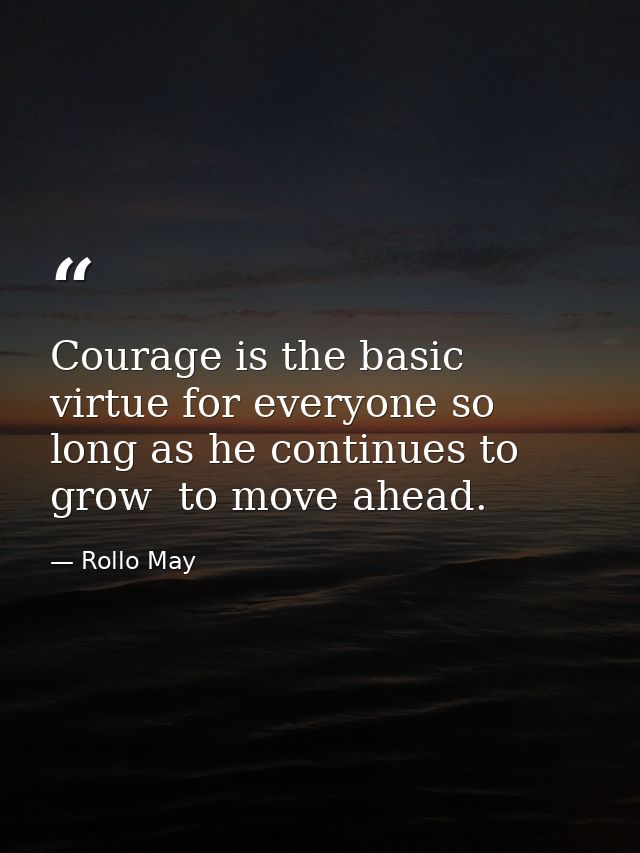 Courage is the basic virtue for everyone so long as he continues to grow  to move ahead. — Rollo May