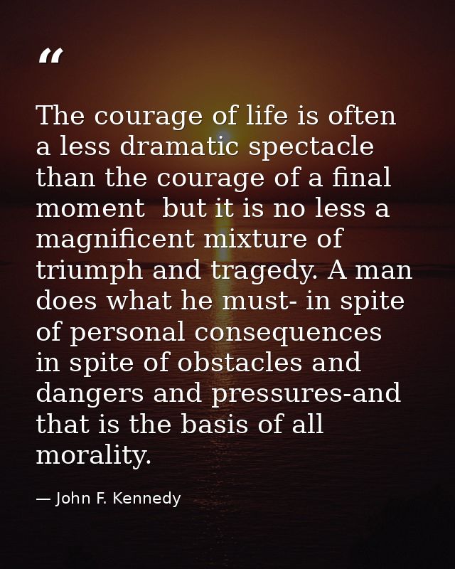 The courage of life is often a less dramatic spectacle than the courage of a final moment  but it is no less a magnifice — John F. Kennedy