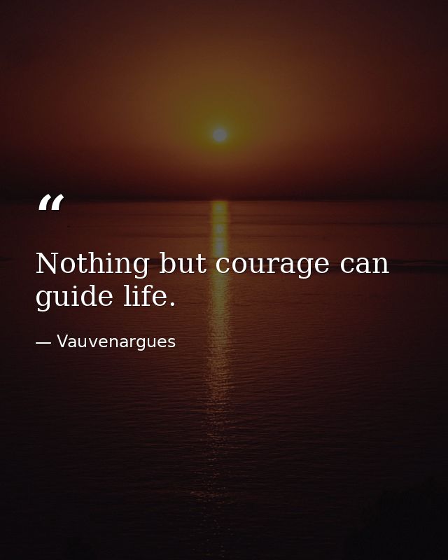 Nothing but courage can guide life. — Vauvenargues