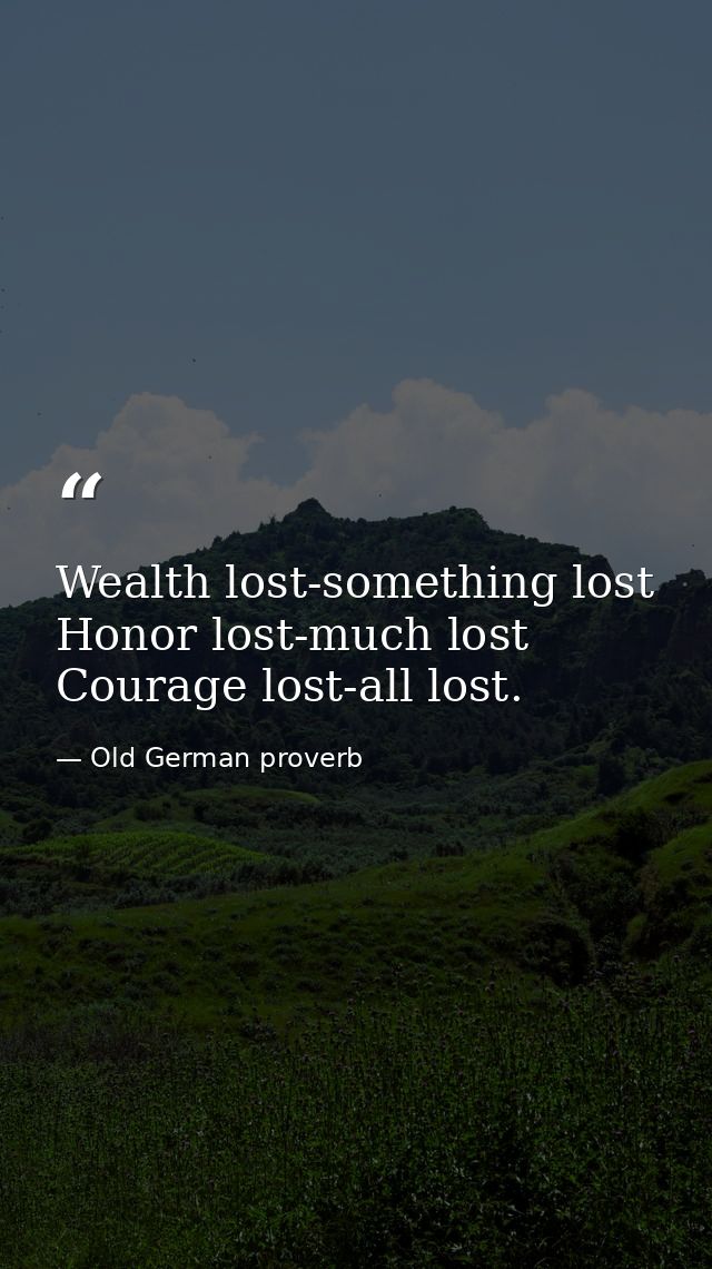 Wealth lost-something lost  Honor lost-much lost  Courage lost-all lost. — Old German proverb