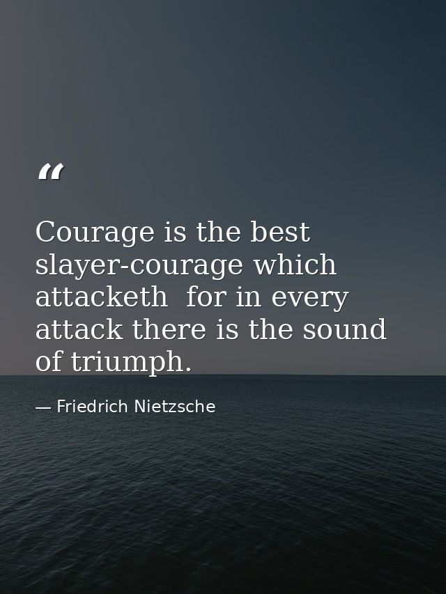 Courage is the best slayer-courage which attacketh  for in every attack there is the sound of triumph. — Friedrich Nietzsche