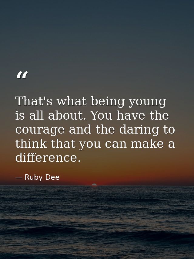 That's what being young is all about. You have the courage and the daring to think that you can make a difference. — Ruby Dee