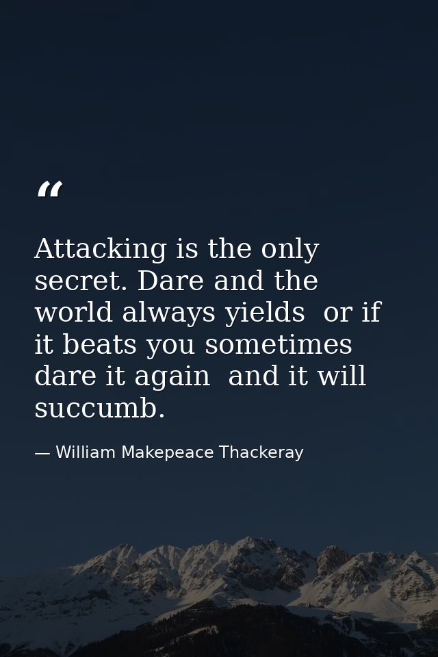 Attacking is the only secret. Dare and the world always yields  or if it beats you sometimes  dare it again  and it will — William Makepeace Thackeray