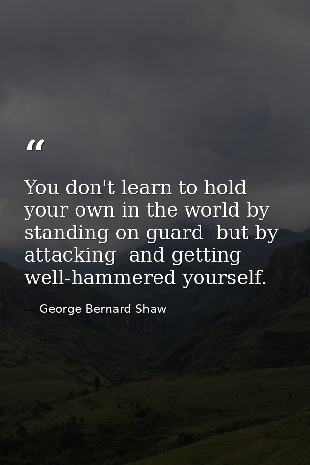 You don't learn to hold your own in the world by standing on guard  but by attacking  and getting well-hammered yourself — George Bernard Shaw