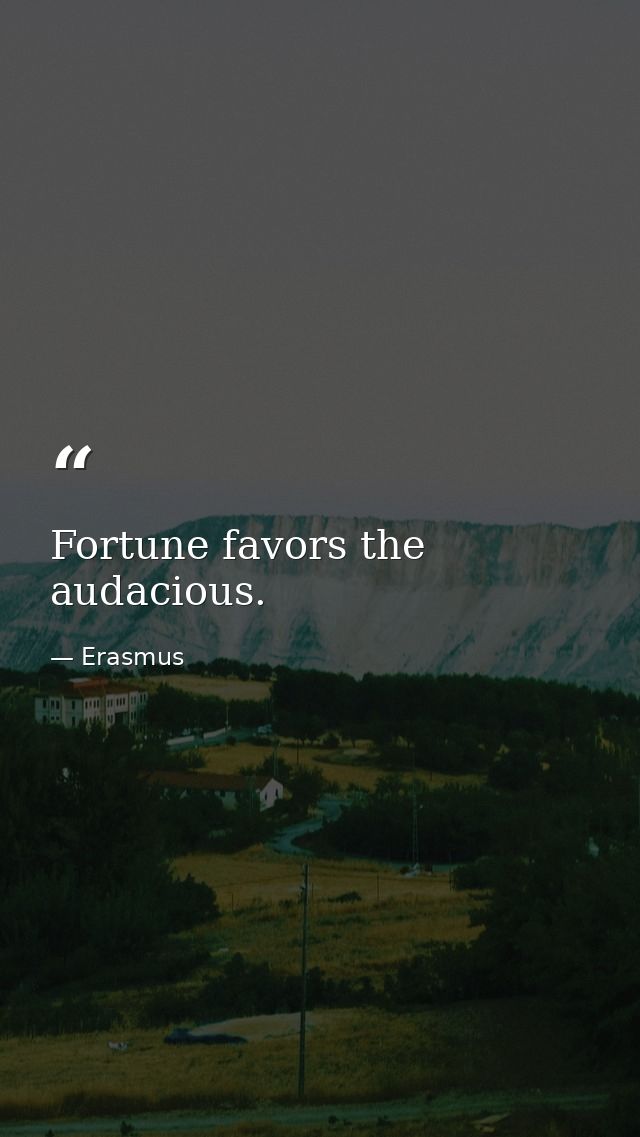 Fortune favors the audacious. — Erasmus