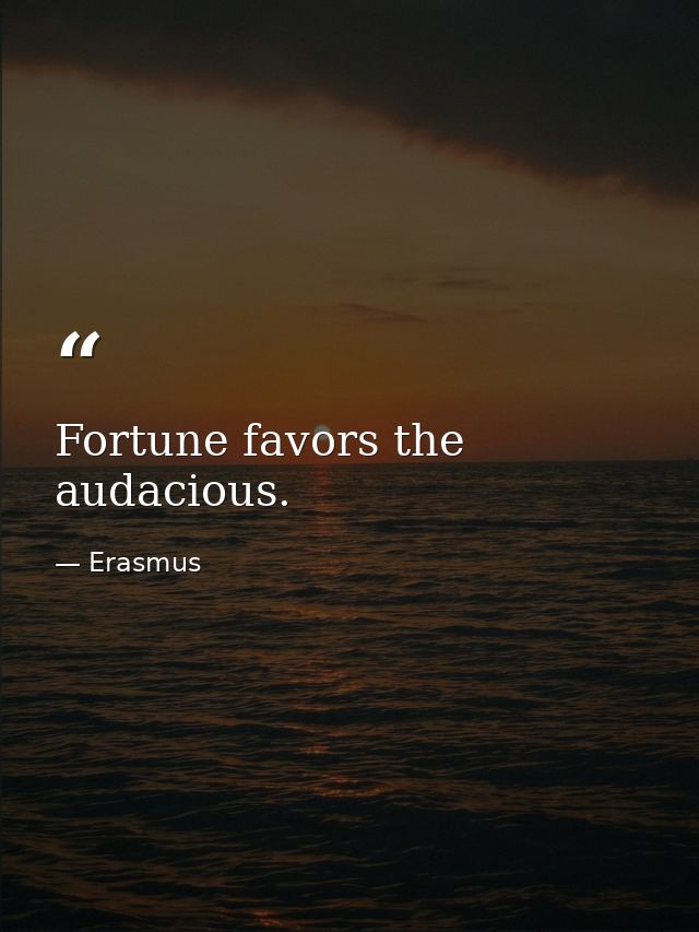 Fortune favors the audacious. — Erasmus