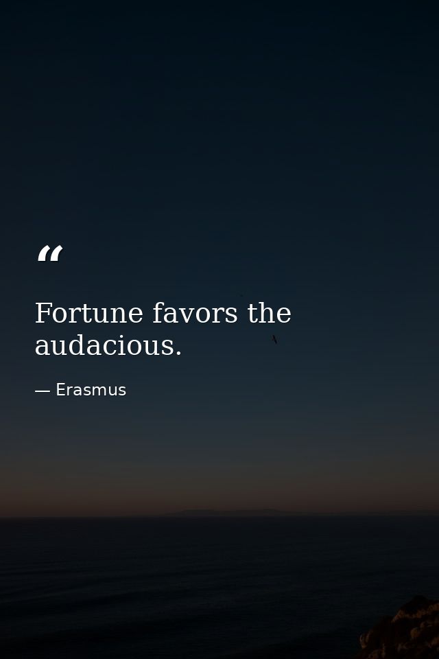 Fortune favors the audacious. — Erasmus