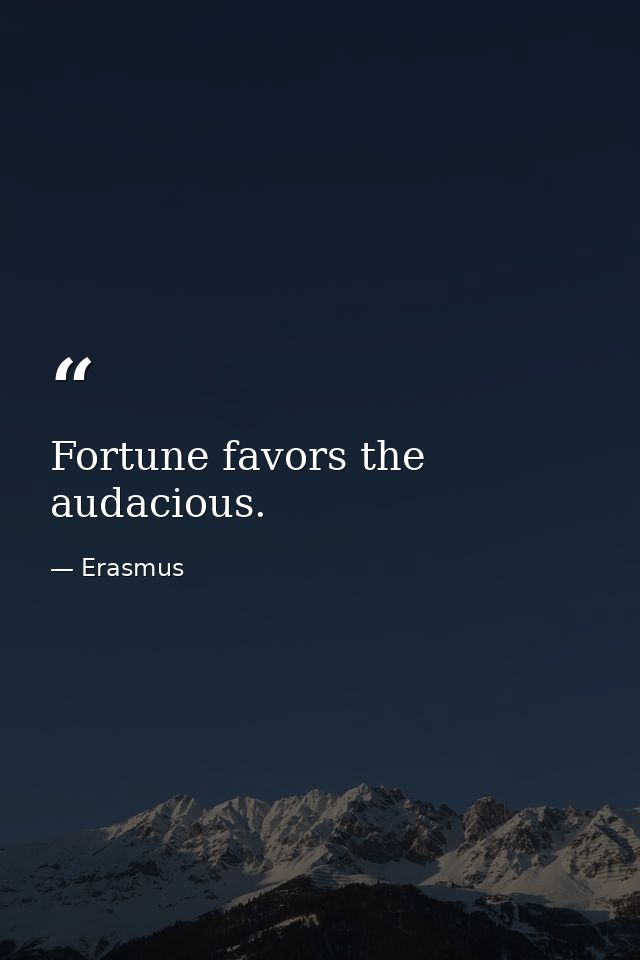 Fortune favors the audacious. — Erasmus