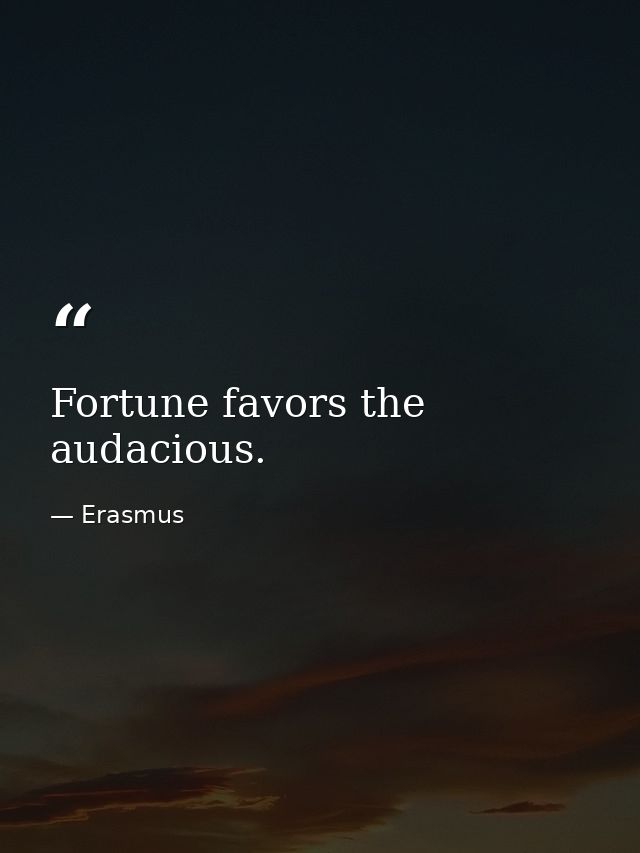 Fortune favors the audacious. — Erasmus