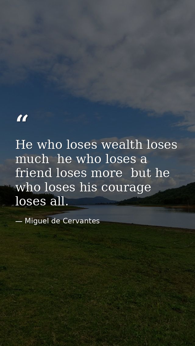 He who loses wealth loses much  he who loses a friend loses more  but he who loses his courage loses all. — Miguel de Cervantes