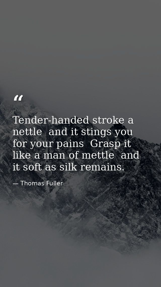 Tender-handed stroke a nettle  and it stings you for your pains  Grasp it like a man of mettle  and it soft as silk rema — Thomas Fuller