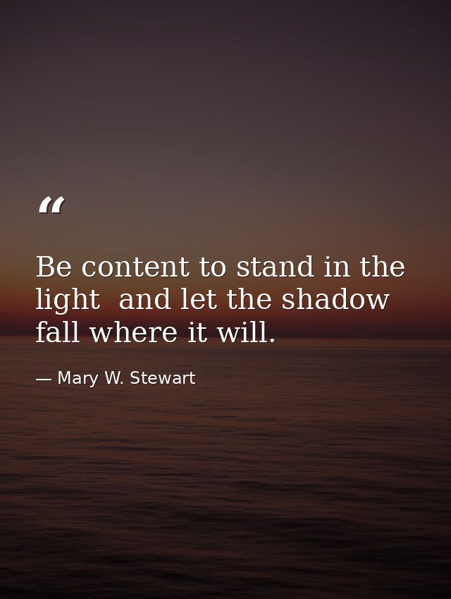 Be content to stand in the light  and let the shadow fall where it will. — Mary W. Stewart