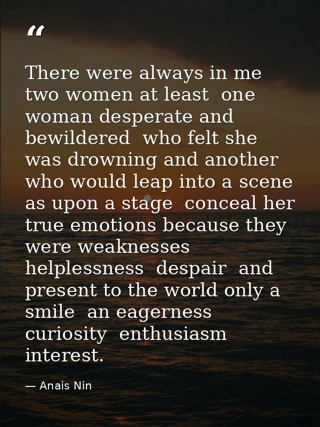 There were always in me  two women at least  one woman desperate and bewildered  who felt she was drowning and another w — Anais Nin
