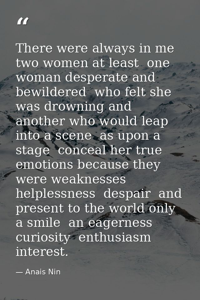 There were always in me  two women at least  one woman desperate and bewildered  who felt she was drowning and another w — Anais Nin