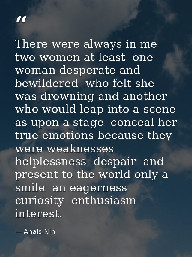 There were always in me  two women at least  one woman desperate and bewildered  who felt she was drowning and another w — Anais Nin