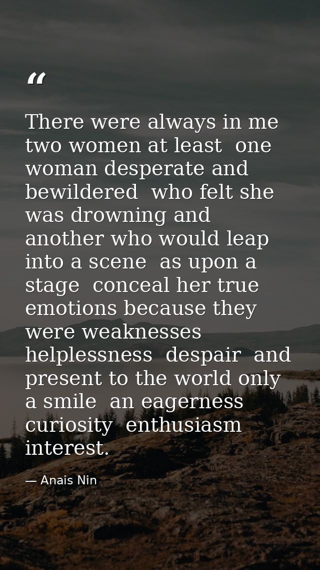 There were always in me  two women at least  one woman desperate and bewildered  who felt she was drowning and another w — Anais Nin