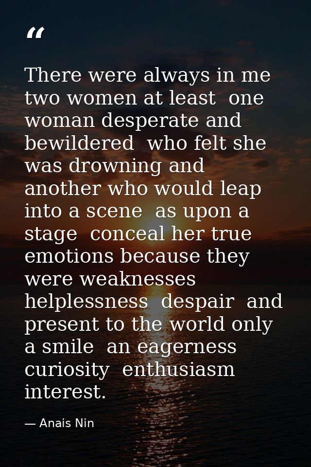 There were always in me  two women at least  one woman desperate and bewildered  who felt she was drowning and another w — Anais Nin