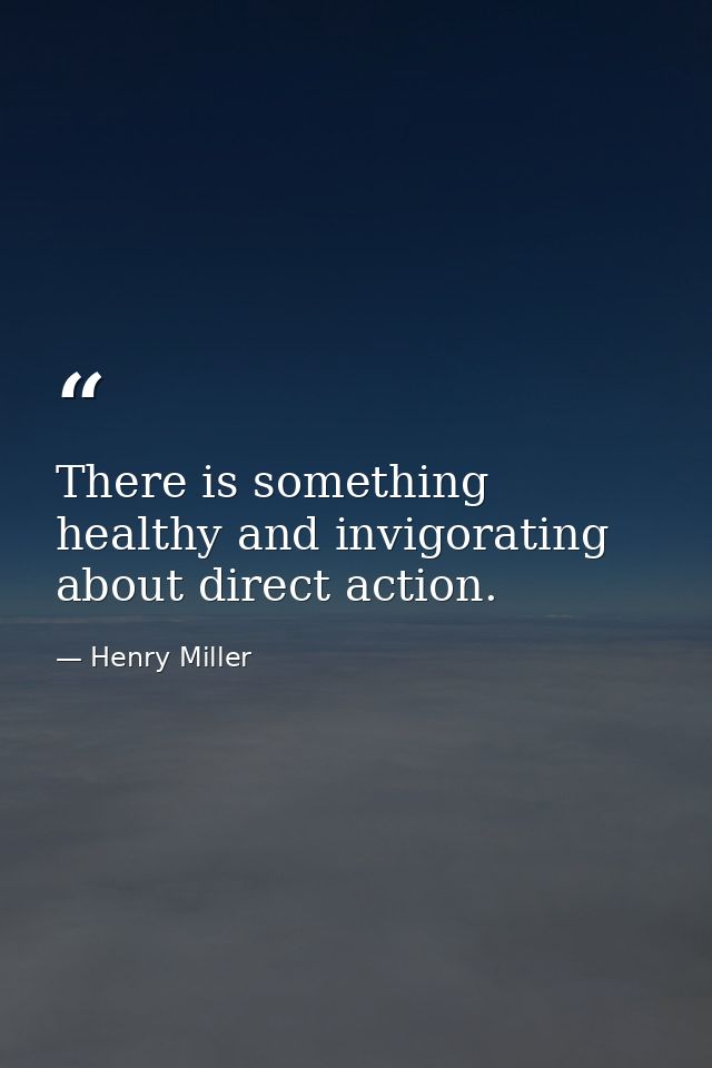 There is something healthy and invigorating about direct action. — Henry Miller