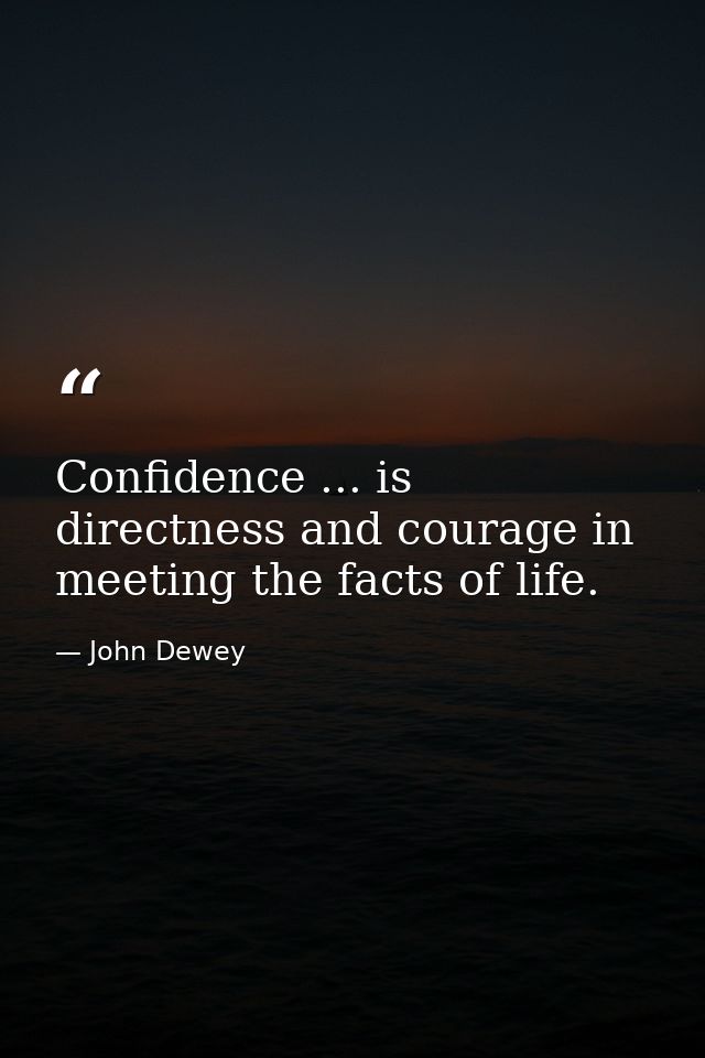 Confidence ... is directness and courage in meeting the facts of life. — John Dewey