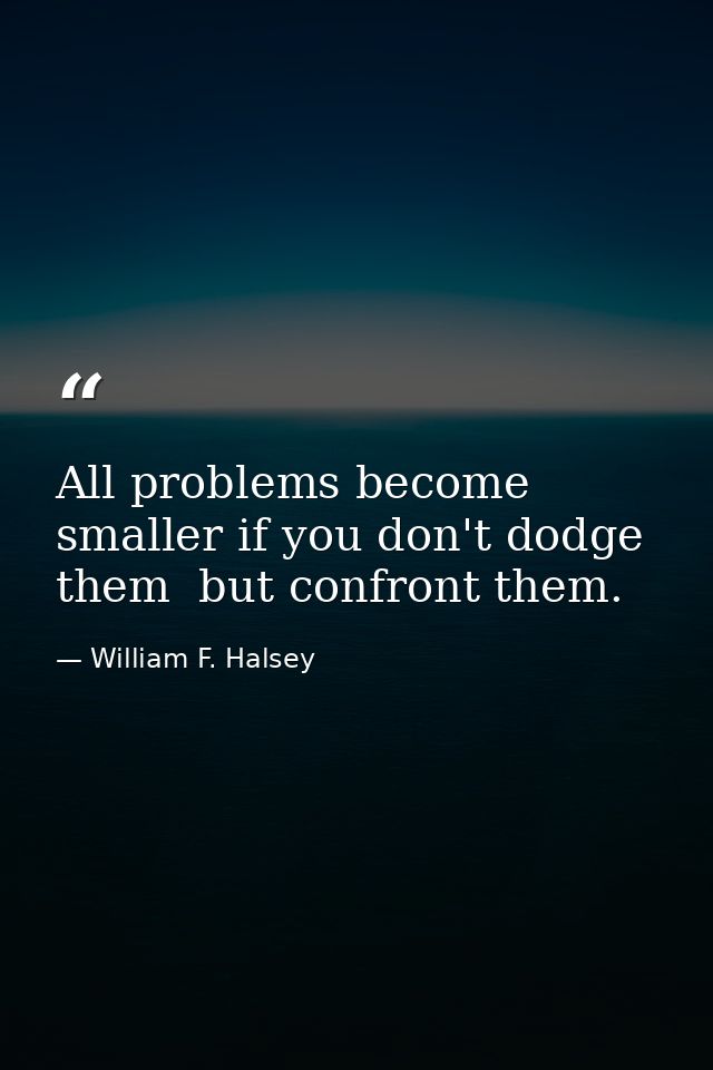 All problems become smaller if you don't dodge them  but confront them. — William F. Halsey