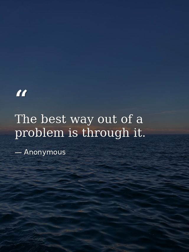 The best way out of a problem is through it. — Anonymous