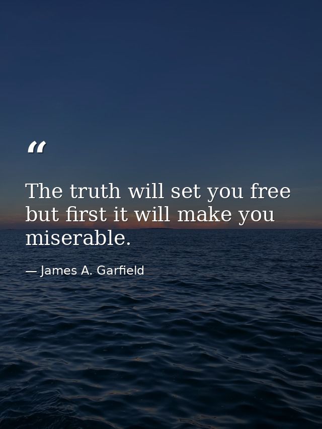 The truth will set you free  but first it will make you miserable. — James A. Garfield