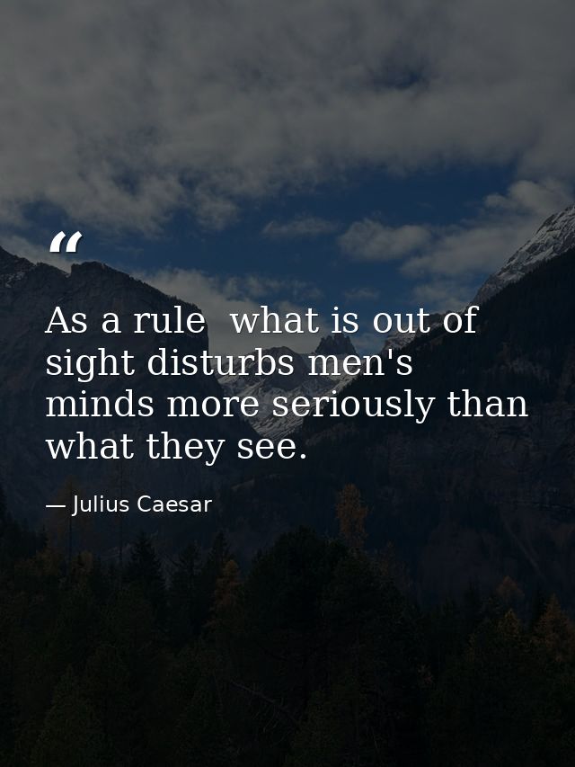 As a rule  what is out of sight disturbs men's minds more seriously than what they see. — Julius Caesar