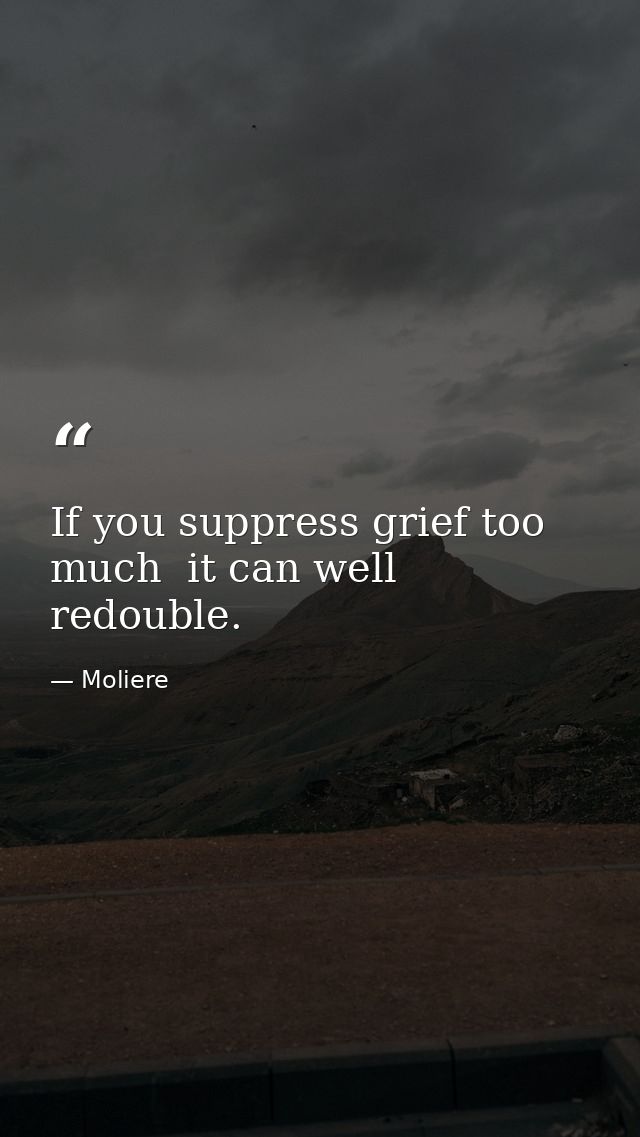 If you suppress grief too much  it can well redouble. — Moliere