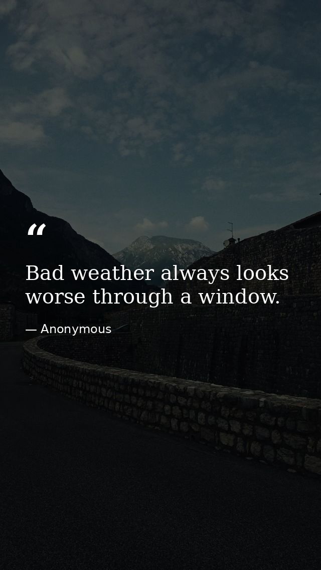Bad weather always looks worse through a window. — Anonymous