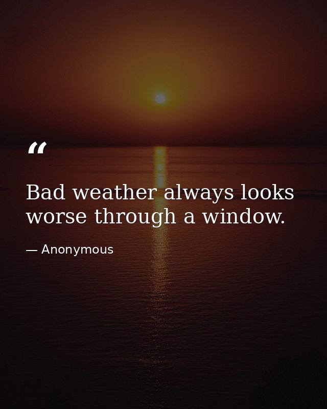 Bad weather always looks worse through a window. — Anonymous