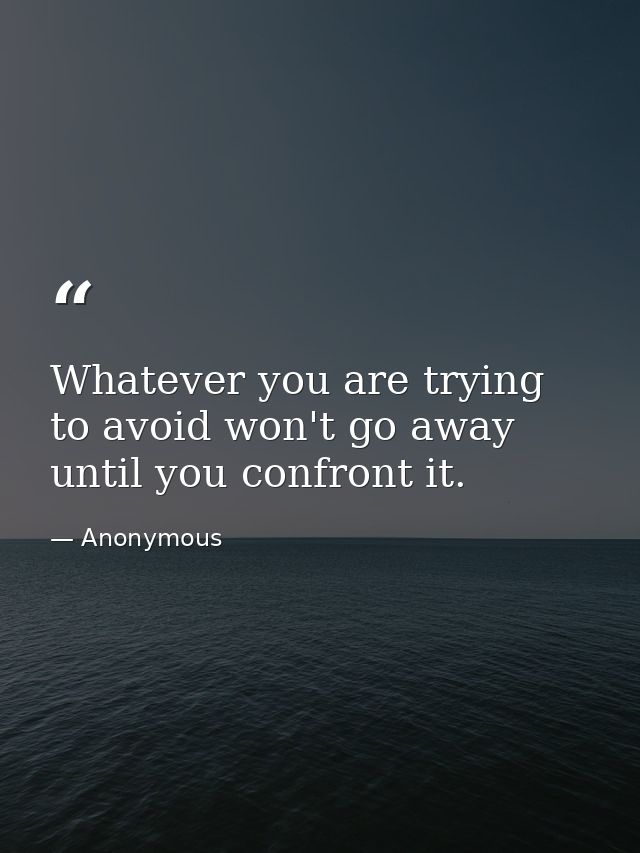Whatever you are trying to avoid won't go away until you confront it. — Anonymous