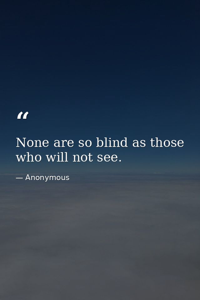 None are so blind as those who will not see. — Anonymous