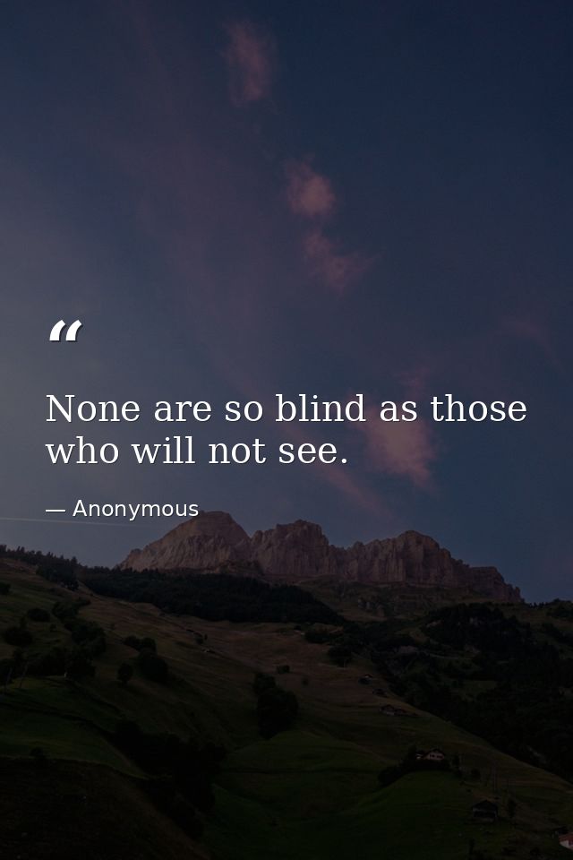 None are so blind as those who will not see. — Anonymous