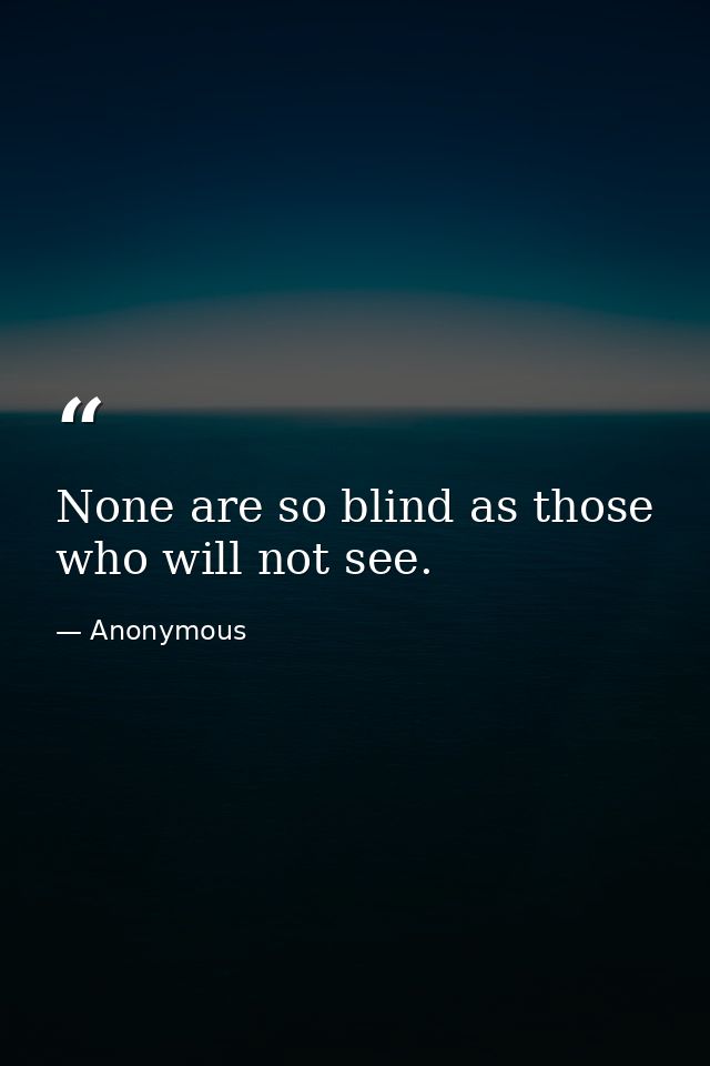 None are so blind as those who will not see. — Anonymous