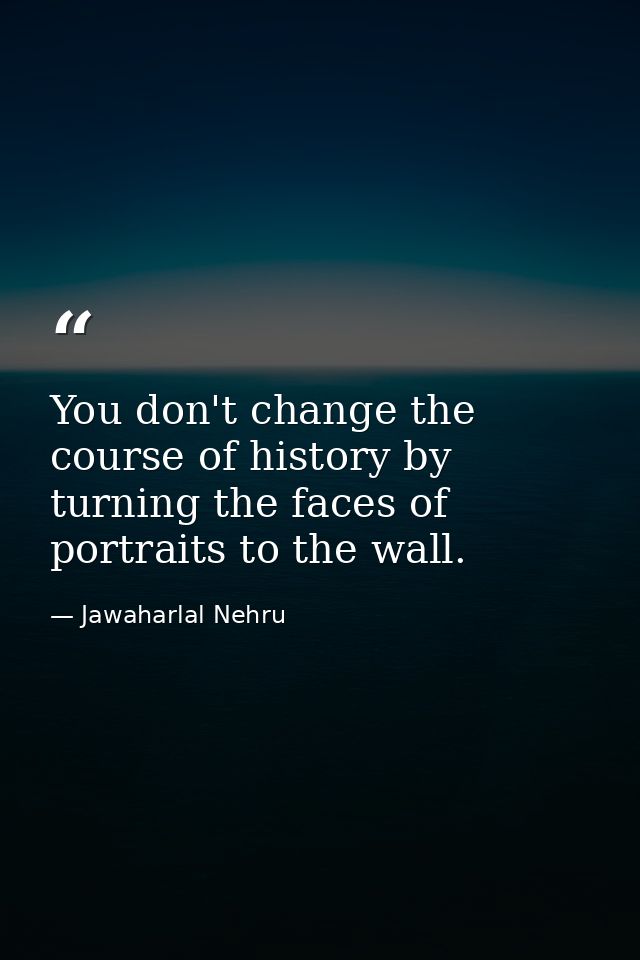 You don't change the course of history by turning the faces of portraits to the wall. — Jawaharlal Nehru