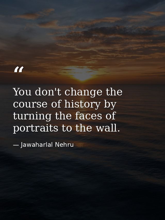 You don't change the course of history by turning the faces of portraits to the wall. — Jawaharlal Nehru
