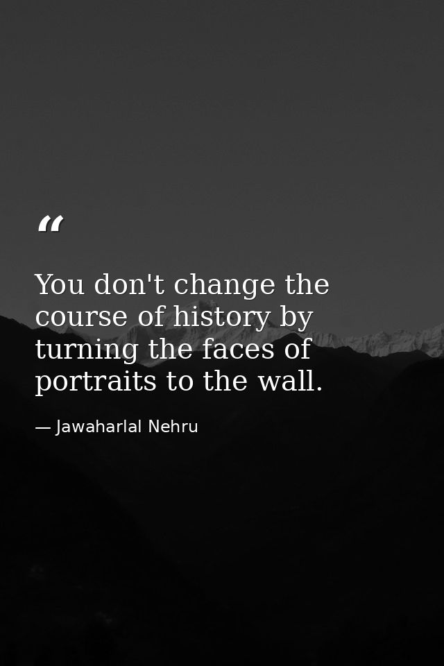 You don't change the course of history by turning the faces of portraits to the wall. — Jawaharlal Nehru